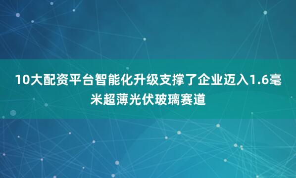 10大配资平台智能化升级支撑了企业迈入1.6毫米超薄光伏玻璃赛道