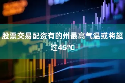 股票交易配资有的州最高气温或将超过45℃