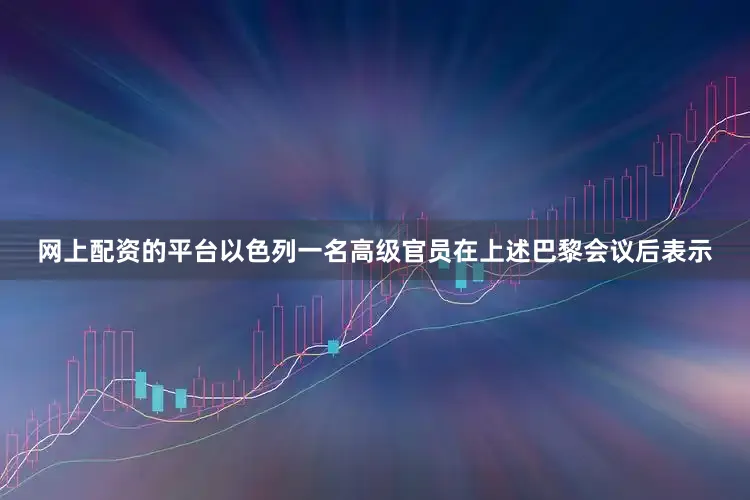 网上配资的平台以色列一名高级官员在上述巴黎会议后表示