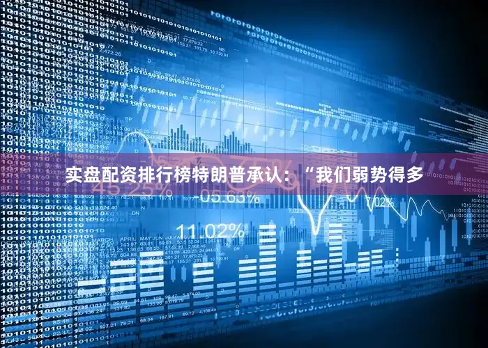 实盘配资排行榜　　特朗普承认：“我们弱势得多