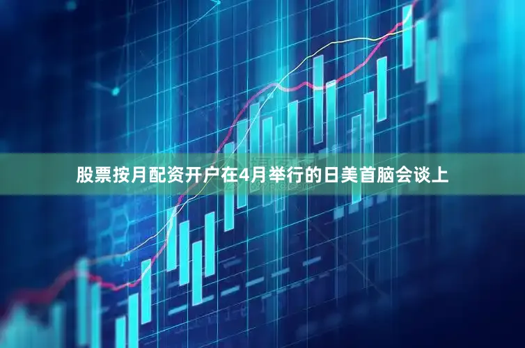 股票按月配资开户　　在4月举行的日美首脑会谈上