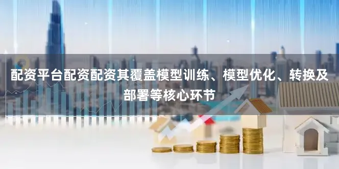 配资平台配资配资其覆盖模型训练、模型优化、转换及部署等核心环节