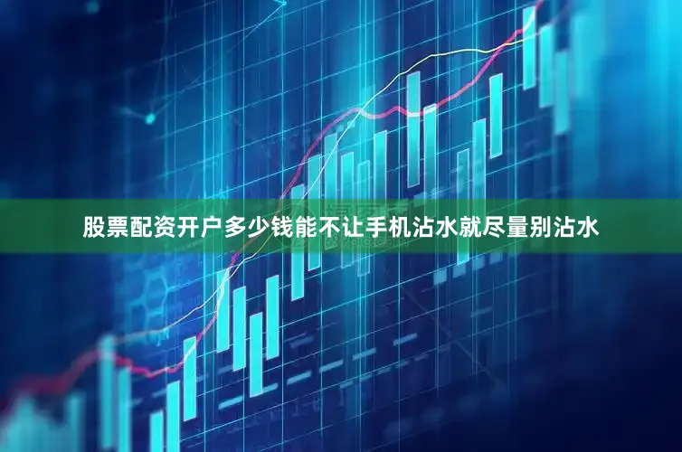 股票配资开户多少钱能不让手机沾水就尽量别沾水