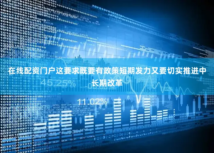 在线配资门户这要求既要有政策短期发力又要切实推进中长期改革