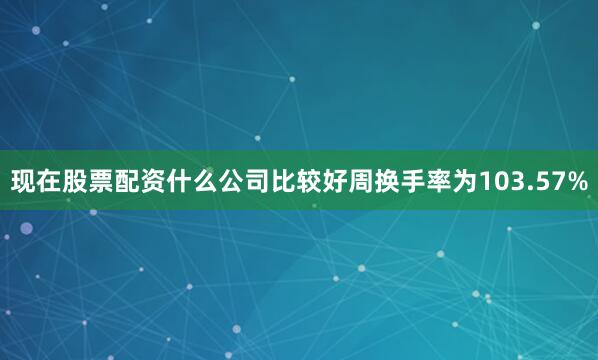 现在股票配资什么公司比较好周换手率为103.57%