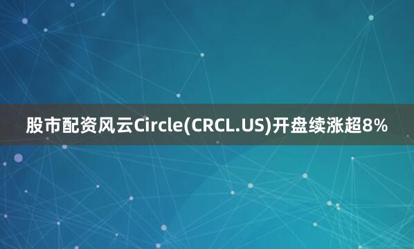 股市配资风云Circle(CRCL.US)开盘续涨超8%