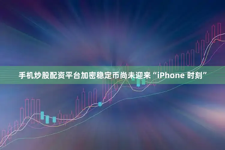 手机炒股配资平台加密稳定币尚未迎来“iPhone 时刻”
