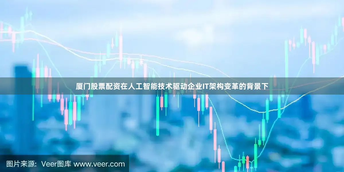 厦门股票配资在人工智能技术驱动企业IT架构变革的背景下