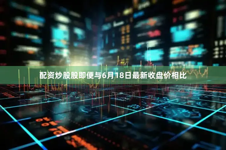 配资炒股股即便与6月18日最新收盘价相比