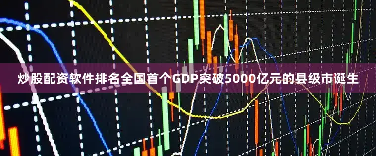 炒股配资软件排名全国首个GDP突破5000亿元的县级市诞生