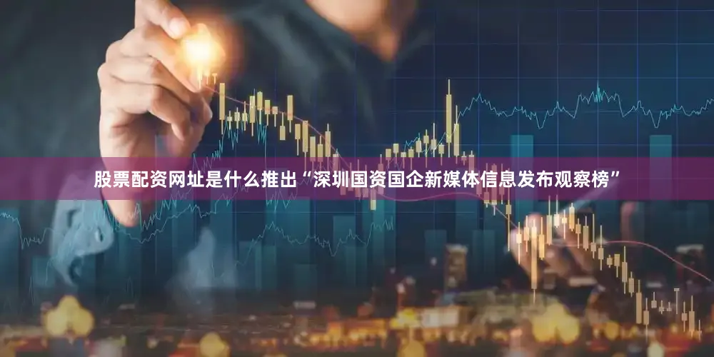 股票配资网址是什么推出“深圳国资国企新媒体信息发布观察榜”