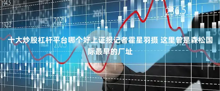 十大炒股杠杆平台哪个好上证报记者霍星羽摄 　　这里曾是森松国际最早的厂址
