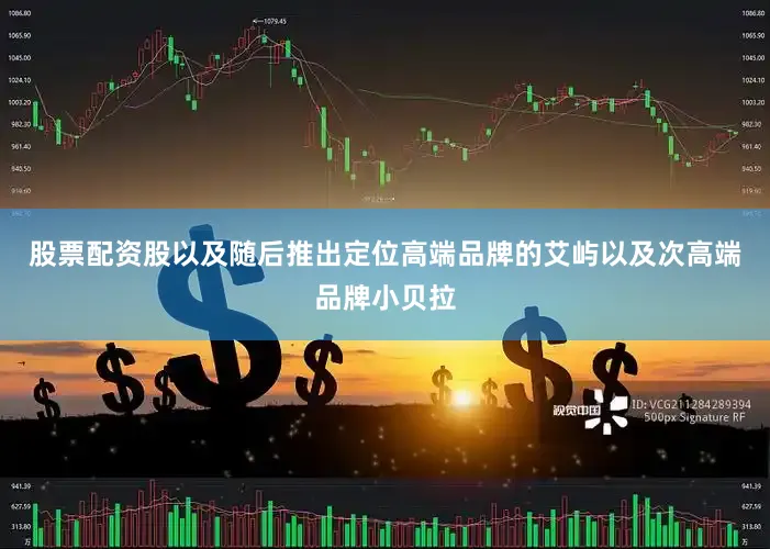 股票配资股以及随后推出定位高端品牌的艾屿以及次高端品牌小贝拉