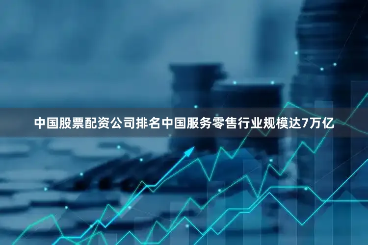 中国股票配资公司排名中国服务零售行业规模达7万亿