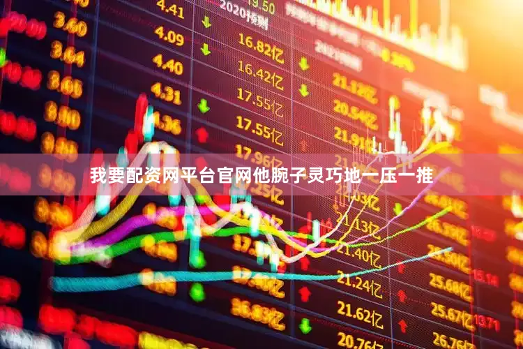 我要配资网平台官网他腕子灵巧地一压一推