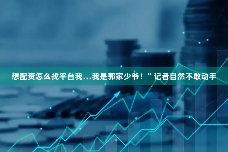 想配资怎么找平台我…我是郭家少爷！”记者自然不敢动手