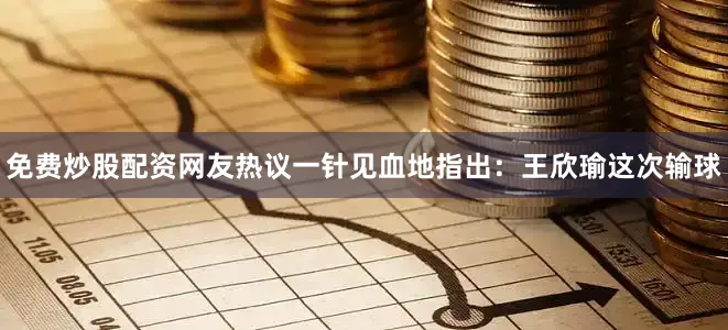 免费炒股配资网友热议一针见血地指出：王欣瑜这次输球