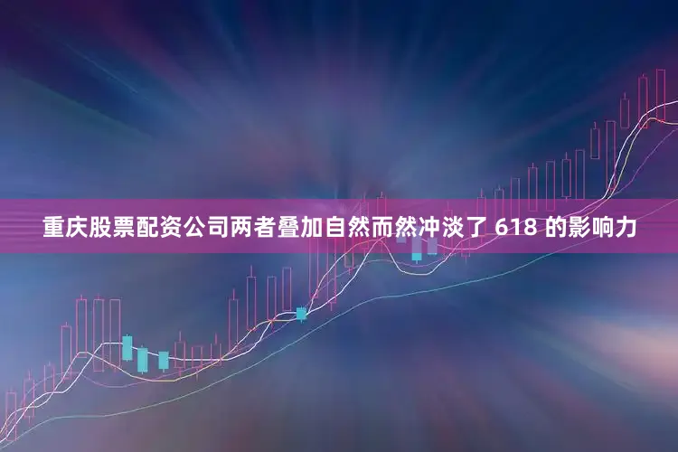 重庆股票配资公司两者叠加自然而然冲淡了 618 的影响力
