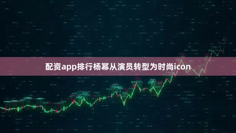 配资app排行杨幂从演员转型为时尚icon