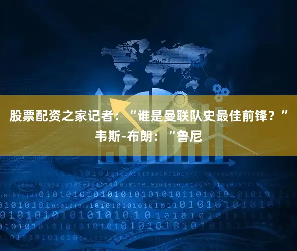 股票配资之家记者：“谁是曼联队史最佳前锋？”韦斯-布朗：“鲁尼