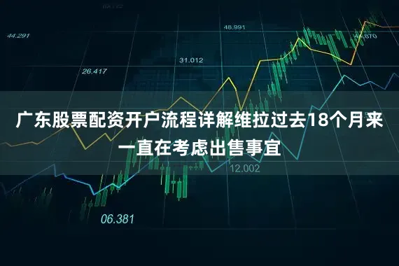 广东股票配资开户流程详解维拉过去18个月来一直在考虑出售事宜