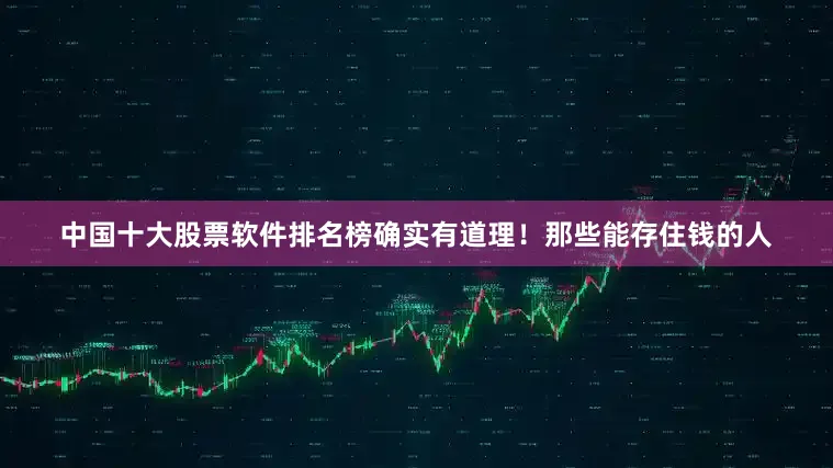 中国十大股票软件排名榜确实有道理！那些能存住钱的人
