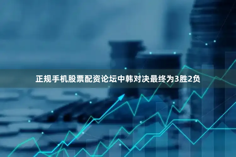 正规手机股票配资论坛中韩对决最终为3胜2负