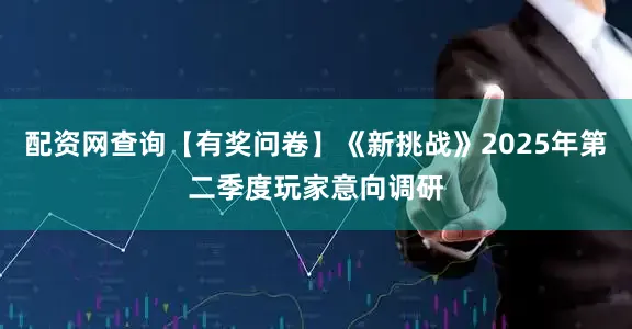 配资网查询【有奖问卷】《新挑战》2025年第二季度玩家意向调研