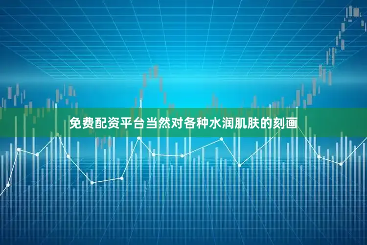 免费配资平台当然对各种水润肌肤的刻画