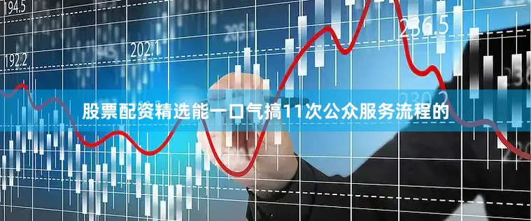 股票配资精选能一口气搞11次公众服务流程的