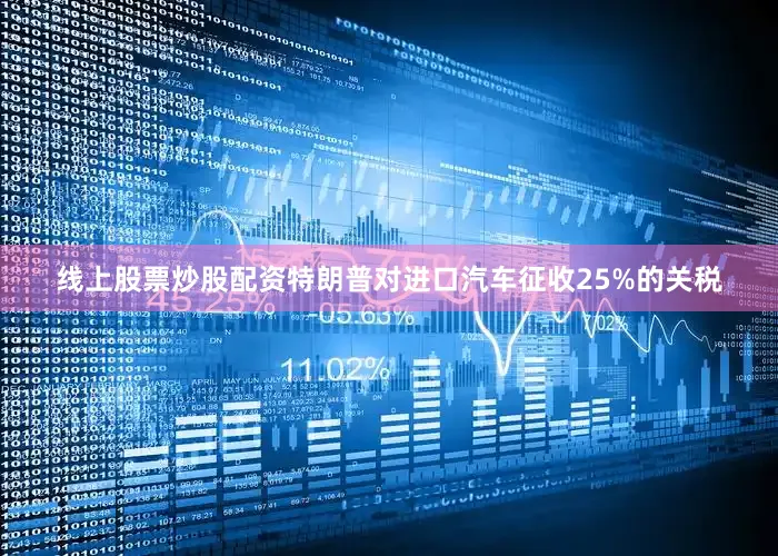 线上股票炒股配资特朗普对进口汽车征收25%的关税