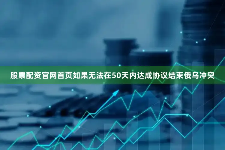 股票配资官网首页如果无法在50天内达成协议结束俄乌冲突
