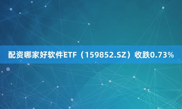 配资哪家好软件ETF（159852.SZ）收跌0.73%