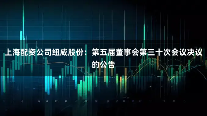 上海配资公司纽威股份：第五届董事会第三十次会议决议的公告
