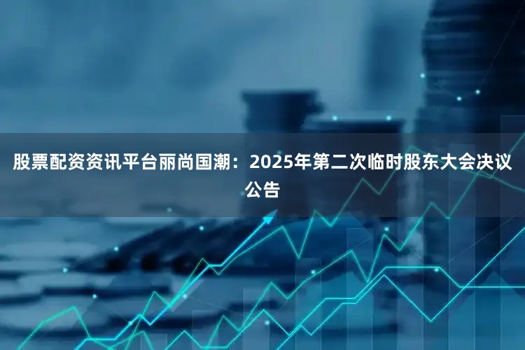 股票配资资讯平台丽尚国潮：2025年第二次临时股东大会决议公告