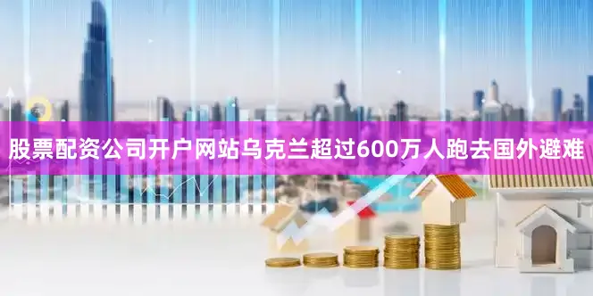 股票配资公司开户网站乌克兰超过600万人跑去国外避难