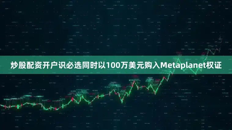 炒股配资开户识必选同时以100万美元购入Metaplanet权证
