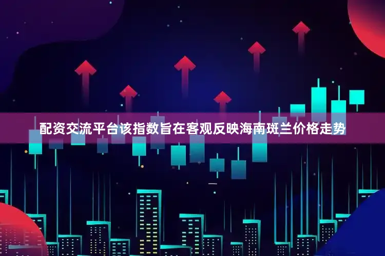 配资交流平台该指数旨在客观反映海南斑兰价格走势