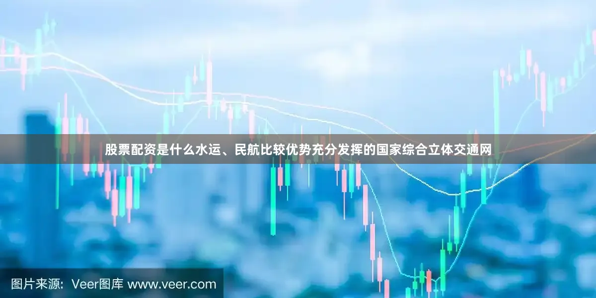 股票配资是什么水运、民航比较优势充分发挥的国家综合立体交通网