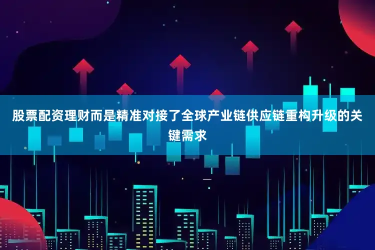 股票配资理财而是精准对接了全球产业链供应链重构升级的关键需求