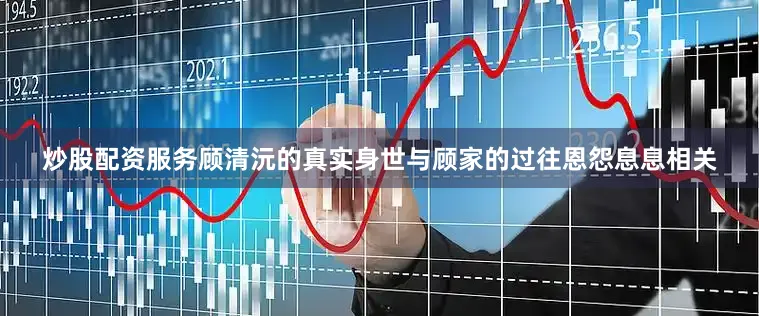 炒股配资服务顾清沅的真实身世与顾家的过往恩怨息息相关