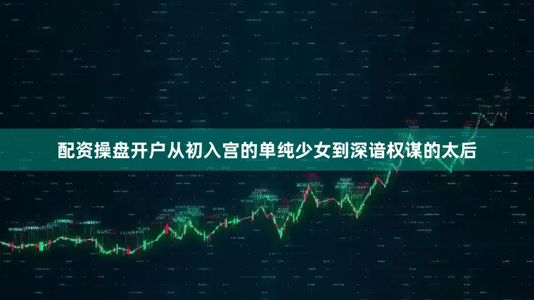 配资操盘开户从初入宫的单纯少女到深谙权谋的太后