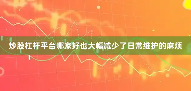 炒股杠杆平台哪家好也大幅减少了日常维护的麻烦