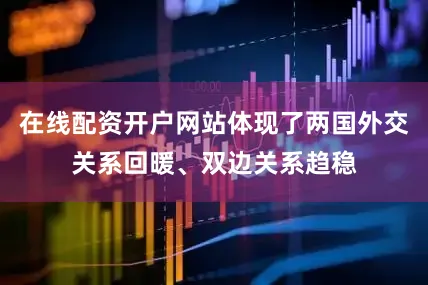 在线配资开户网站体现了两国外交关系回暖、双边关系趋稳