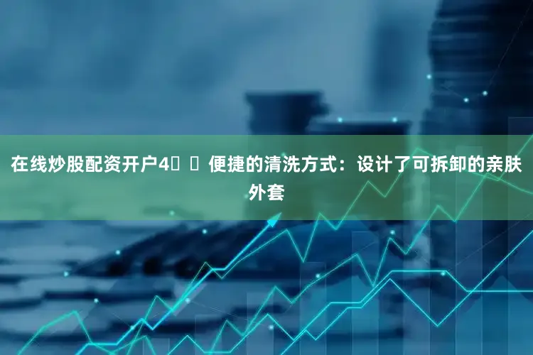 在线炒股配资开户4️⃣便捷的清洗方式：设计了可拆卸的亲肤外套