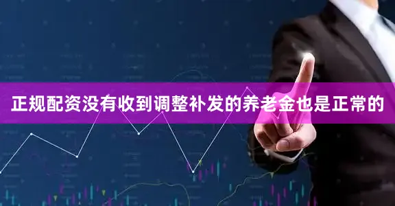 正规配资没有收到调整补发的养老金也是正常的