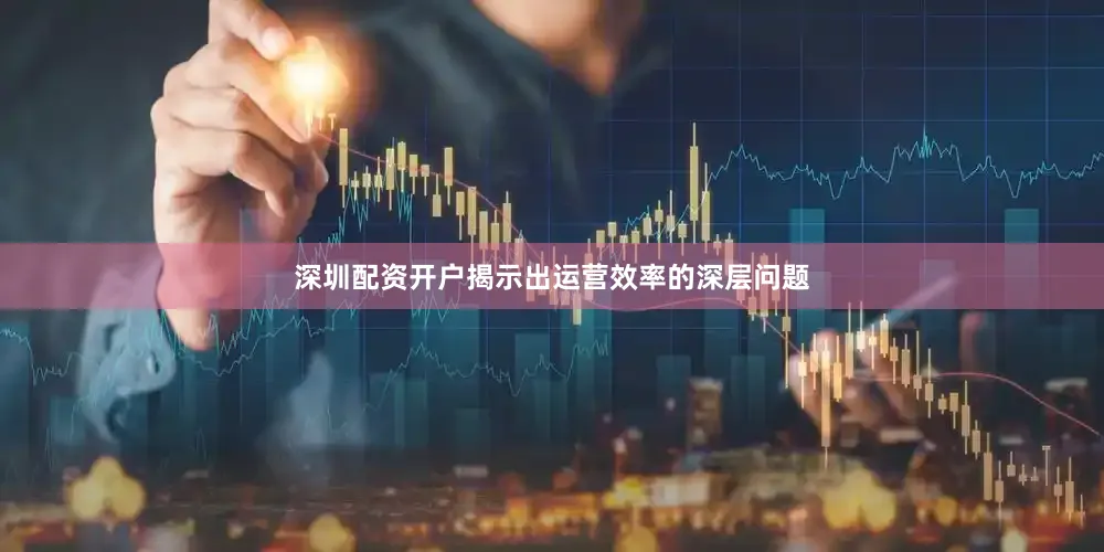 深圳配资开户揭示出运营效率的深层问题