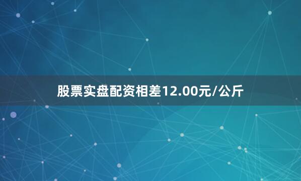 股票实盘配资相差12.00元/公斤