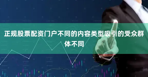 正规股票配资门户不同的内容类型吸引的受众群体不同