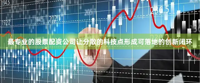 最专业的股票配资公司让分散的科技点形成可落地的创新闭环